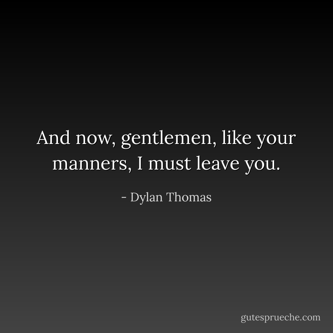 And now, gentlemen, like your manners, I must leave you. - Dylan Thomas