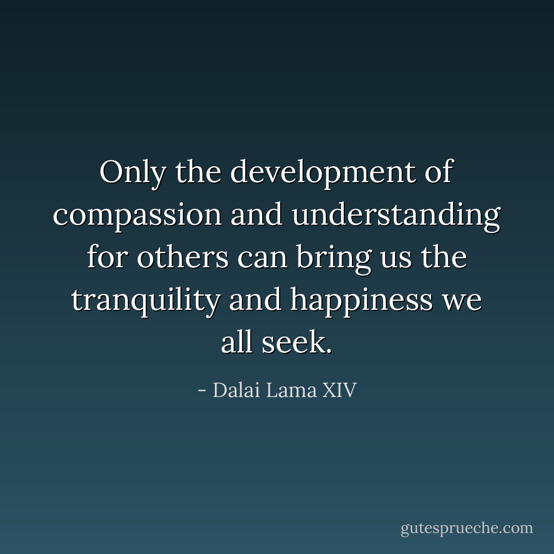 Only the development of compassion and understanding for others can bring us the tranquility and happiness we all seek. - Dalai Lama XIV