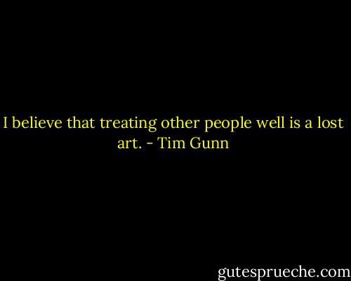 I believe that treating other people well is a lost art. - Tim Gunn