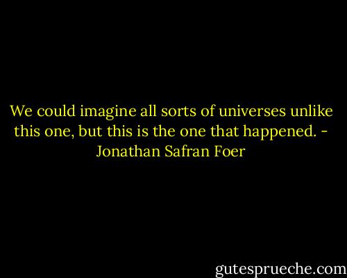 We could imagine all sorts of universes unlike this one, but this is the one that happened. - Jonathan Safran Foer