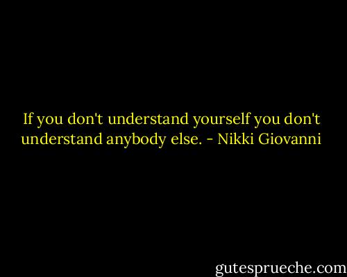 If you don't understand yourself you don't understand anybody else. - Nikki Giovanni