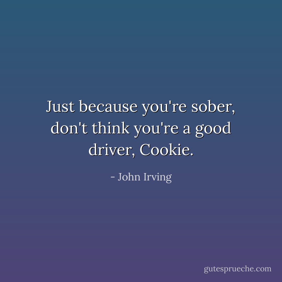 Just because you're sober, don't think you're a good driver, Cookie. - John Irving