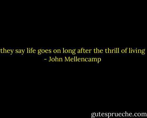 they say life goes on long after the thrill of living - John Mellencamp