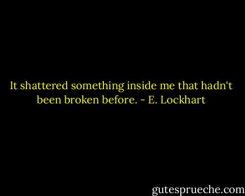 It shattered something inside me that hadn't been broken before. - E. Lockhart