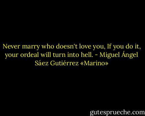 Never marry who doesn't love you,<br />If you do it, your ordeal will turn into hell. - Miguel Ángel Sáez Gutiérrez «Marino»