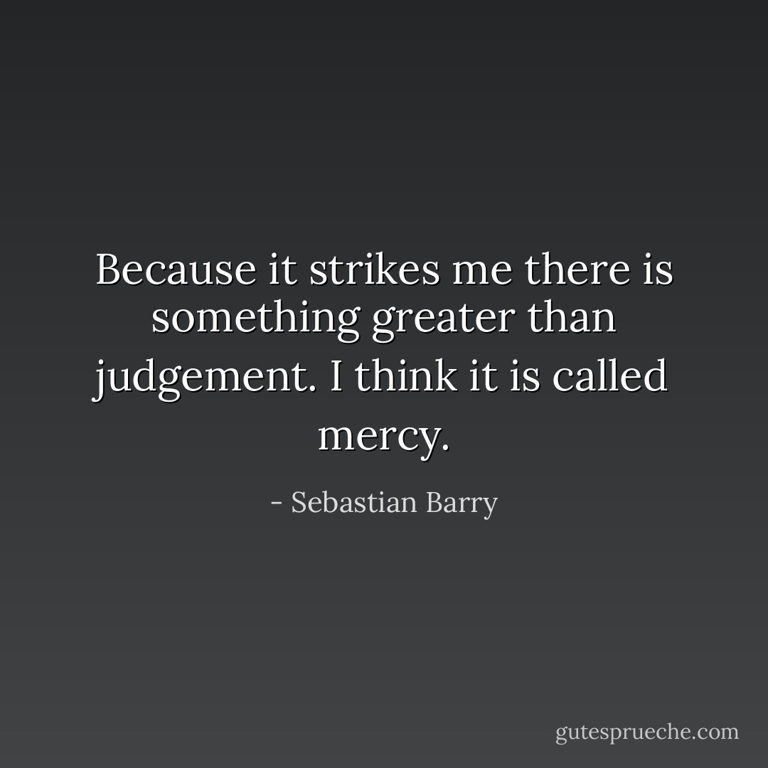 Because it strikes me there is something greater than judgement. I think it is called mercy. - Sebastian Barry