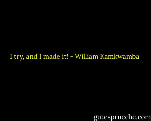 I try, and I made it! - William Kamkwamba