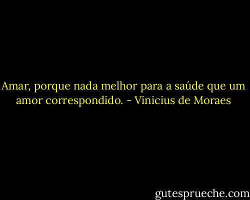 Amar, porque nada melhor para a saúde que um amor correspondido. - Vinicius de Moraes