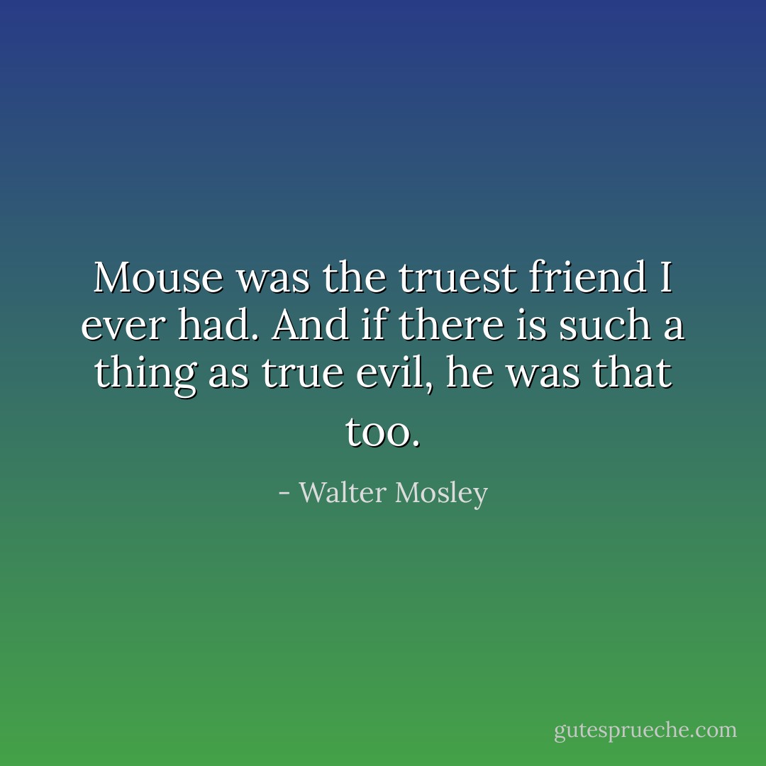 Mouse was the truest friend I ever had. And if there is such a thing as true evil, he was that too. - Walter Mosley