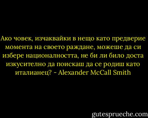 Ако човек, изчаквайки в нещо като предверие момента на своето раждане, можеше да си избере националността, не би ли било доста изкусително да поискаш да се родиш като италианец? - Alexander McCall Smith