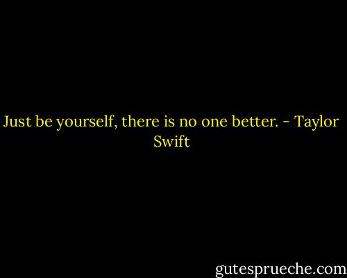 Just be yourself, there is no one better. - Taylor Swift
