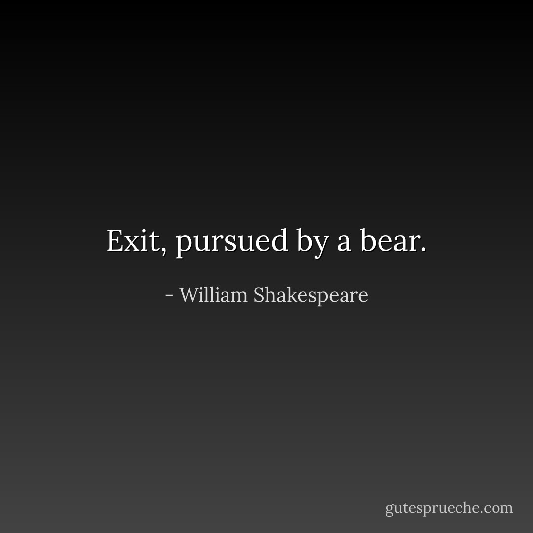 Exit, pursued by a bear. - William Shakespeare