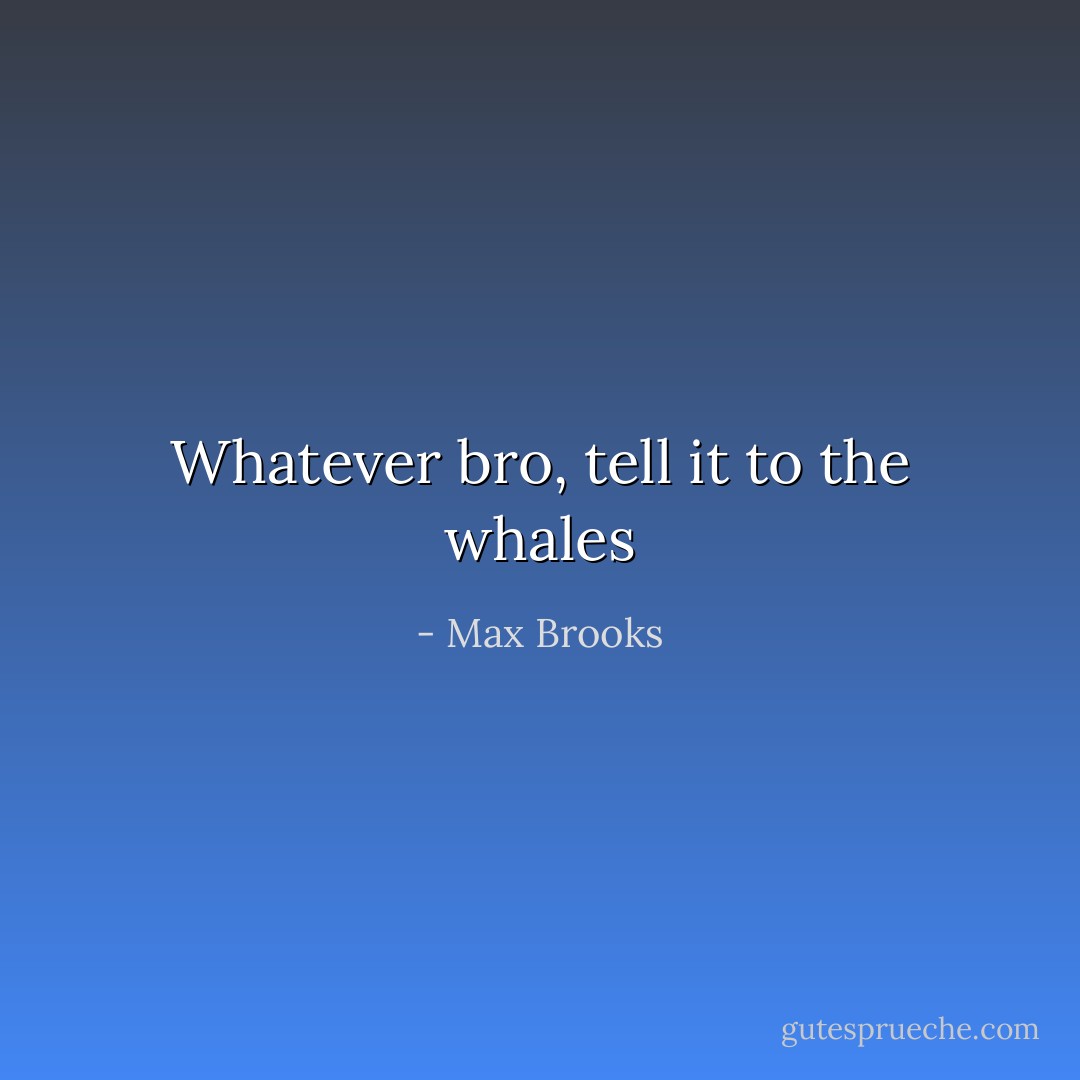 Whatever bro, tell it to the whales - Max Brooks