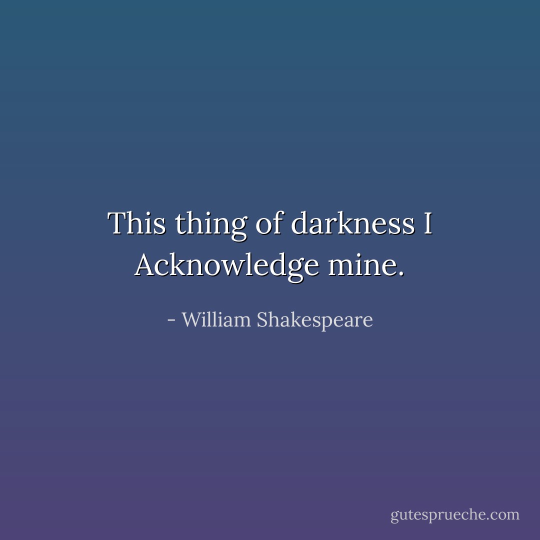This thing of darkness I<br />Acknowledge mine. - William Shakespeare