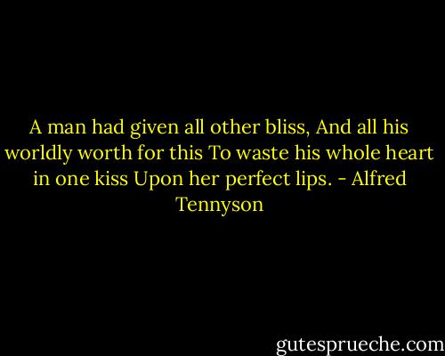 A man had given all other bliss,<br />And all his worldly worth for this<br />To waste his whole heart in one kiss<br />Upon her perfect lips. - Alfred Tennyson