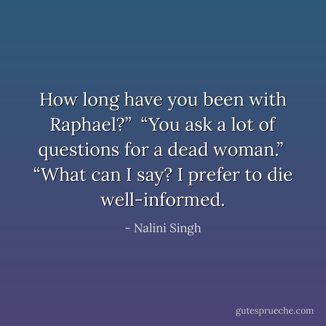 How long have you been with Raphael?”<br /><br />“You ask a lot of questions for a dead woman.”<br /><br />“What can I say? I prefer to die well-informed. - Nalini Singh