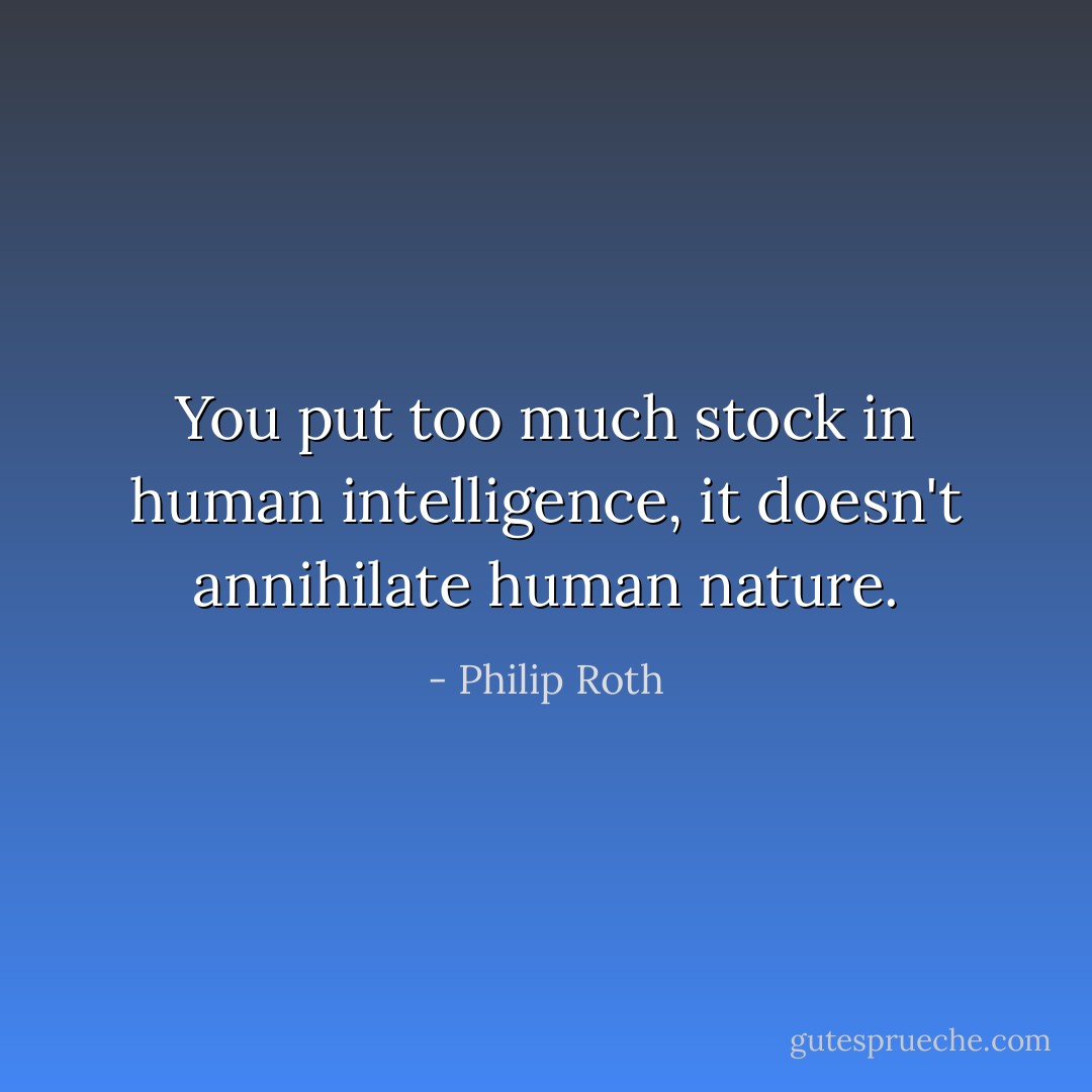You put too much stock in human intelligence, it doesn't annihilate human nature. - Philip Roth
