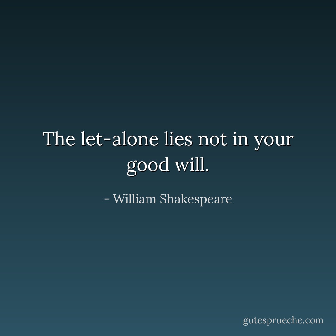 The let-alone lies not in your good will. - William Shakespeare