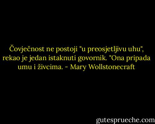 Čovječnost ne postoji "u preosjetljivu uhu", rekao je jedan istaknuti govornik. "Ona pripada umu i živcima. - Mary Wollstonecraft