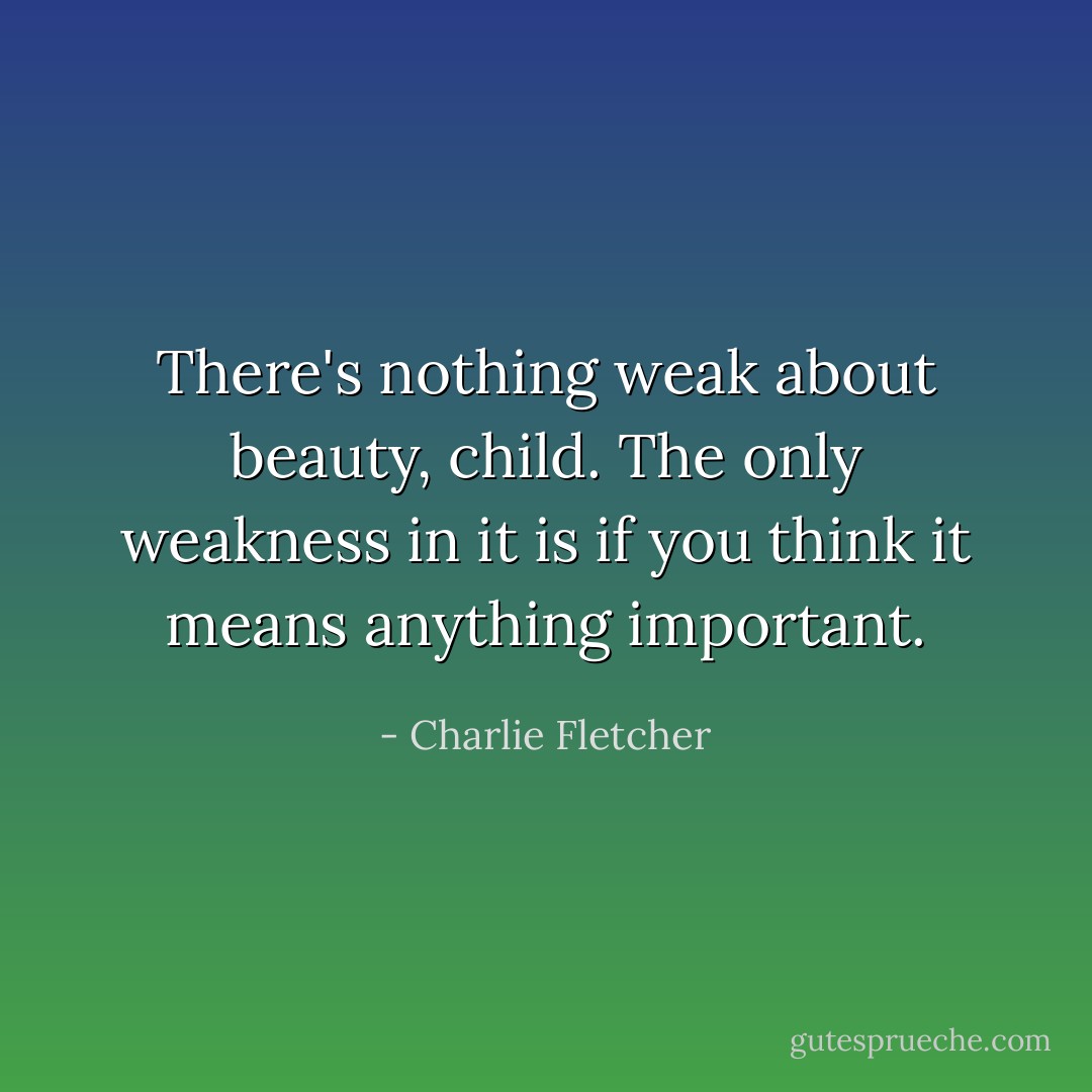 There's nothing weak about beauty, child. The only weakness in it is if you think it means anything important. - Charlie Fletcher
