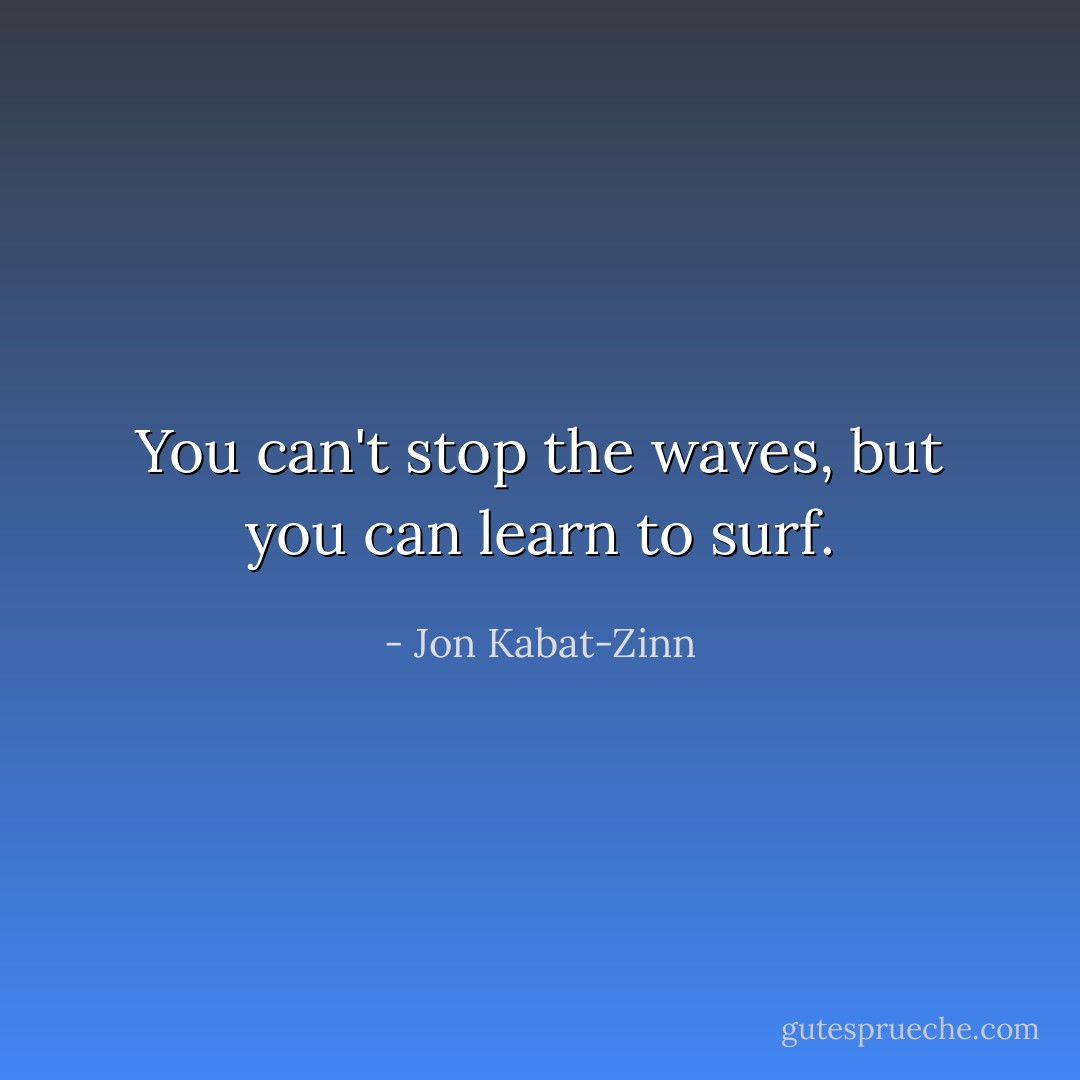 You can't stop the waves, but you can learn to surf. - Jon Kabat-Zinn