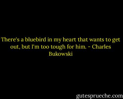 There's a bluebird in my heart that wants to get out, but I'm too tough for him. - Charles Bukowski