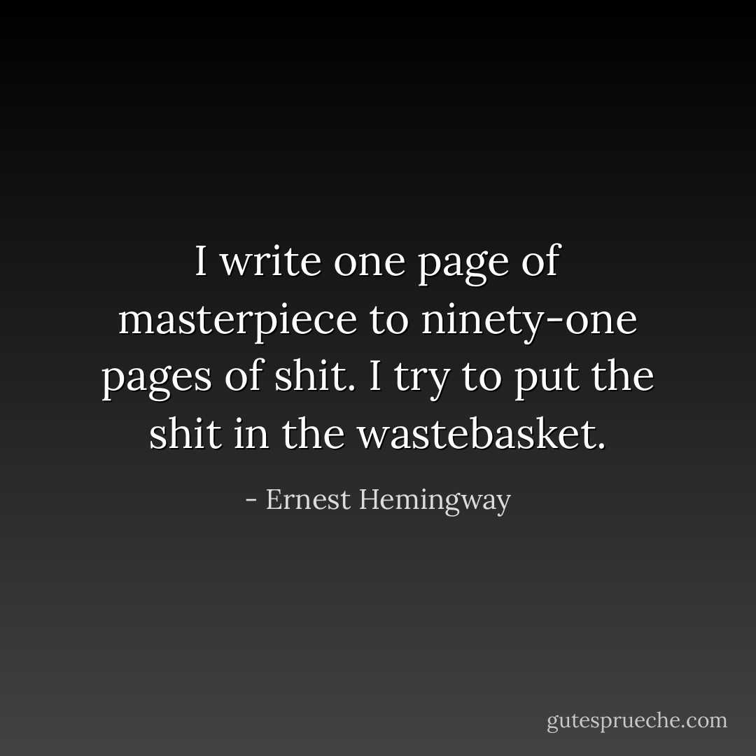 I write one page of masterpiece to ninety-one pages of shit. I try to put the shit in the wastebasket. - Ernest Hemingway