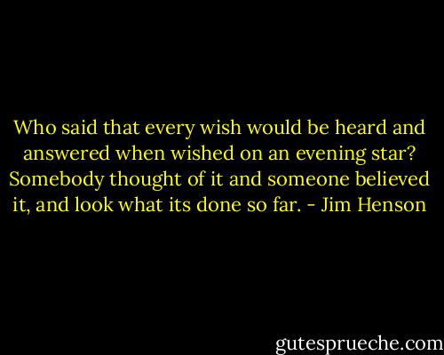 Who said that every wish would be heard and answered when wished on an evening star? Somebody thought of it and someone believed it, and look what its done so far. - Jim Henson