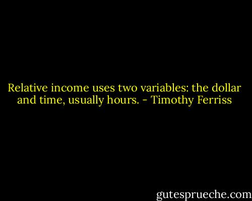 Relative income uses two variables: the dollar and time, usually hours. - Timothy Ferriss