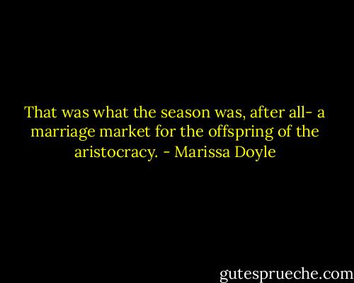 That was what the season was, after all- a marriage market for the offspring of the aristocracy. - Marissa Doyle