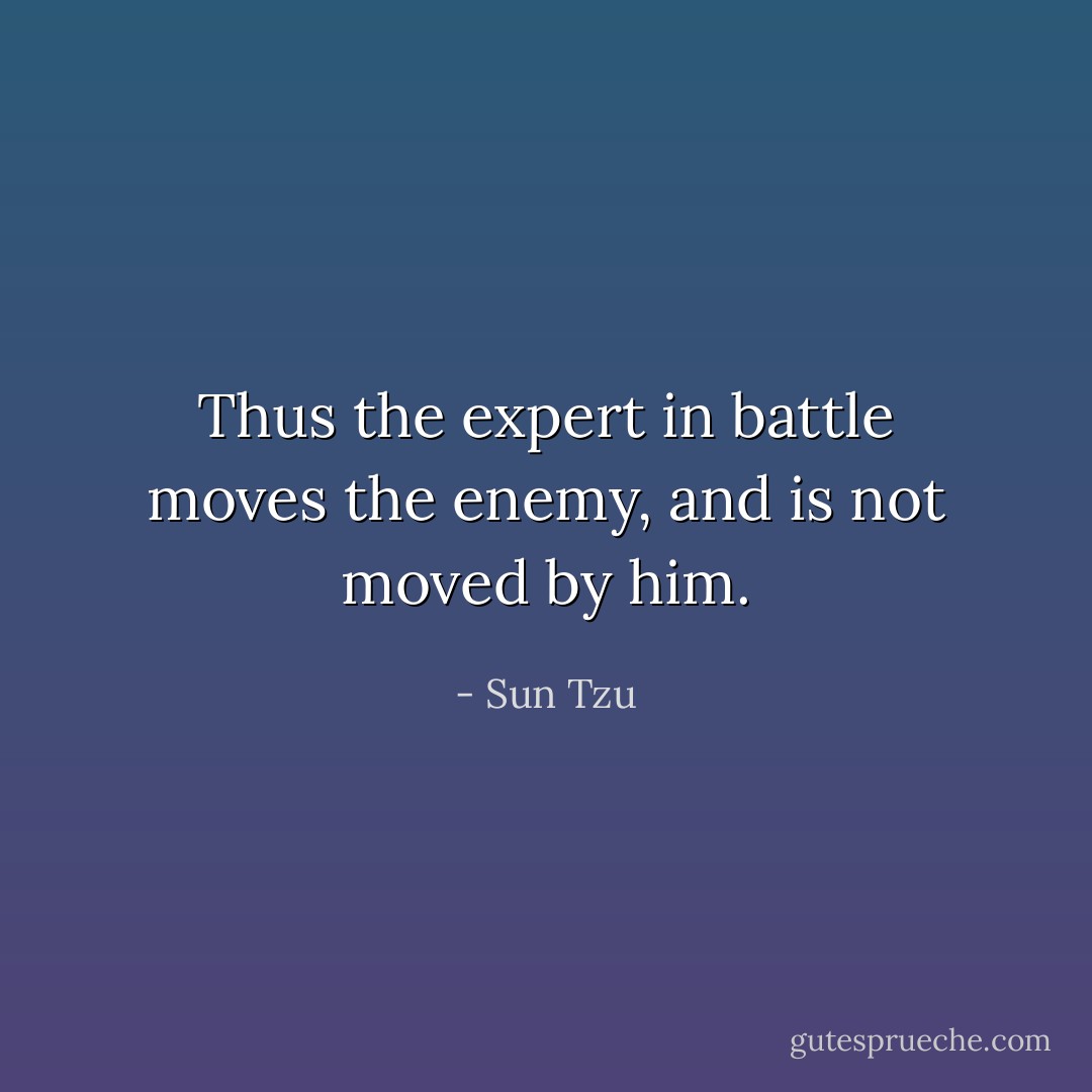 Thus the expert in battle moves the enemy, and is not moved by him. - Sun Tzu