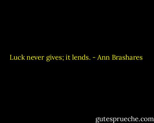 Luck never gives; it lends. - Ann Brashares