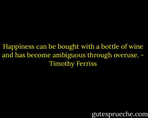 Happiness can be bought with a bottle of wine and has become ambiguous through overuse. - Timothy Ferriss