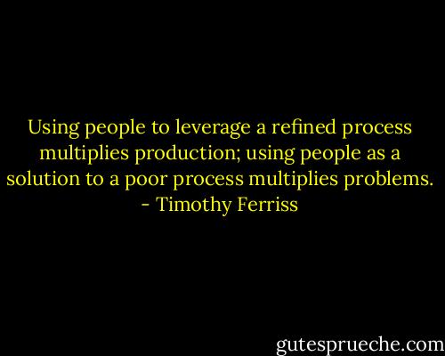 Using people to leverage a refined process multiplies production; using people as a solution to a poor process multiplies problems. - Timothy Ferriss
