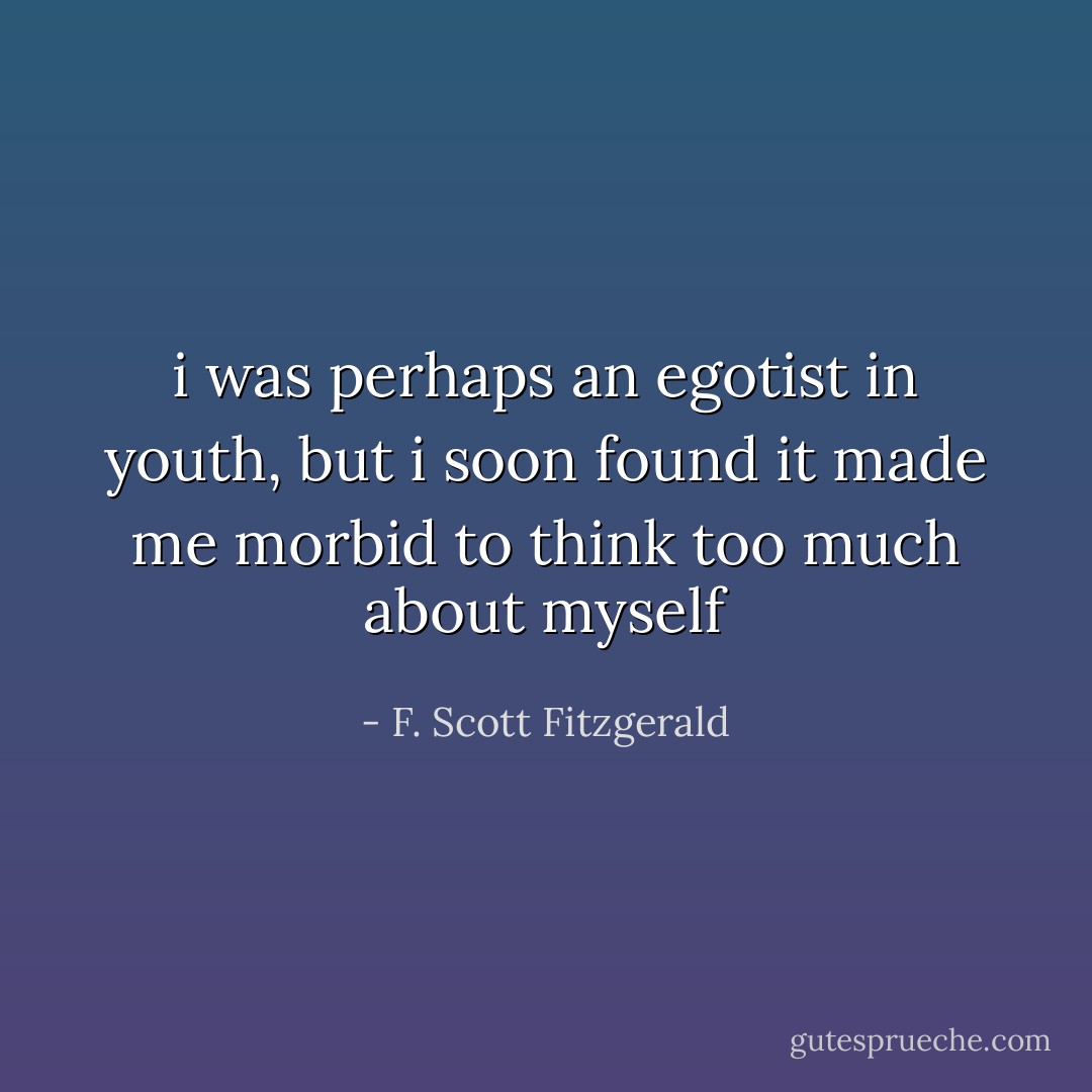 i was perhaps an egotist in youth, but i soon found it made me morbid to think too much about myself - F. Scott Fitzgerald