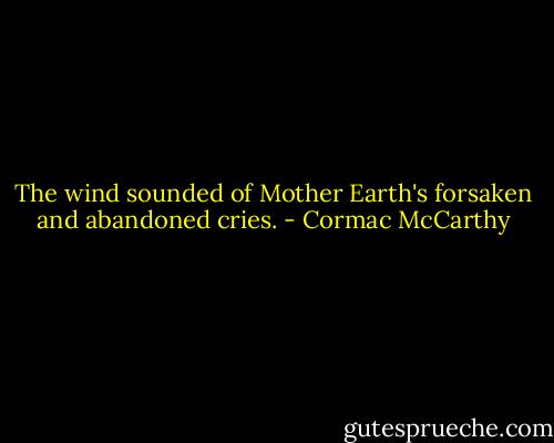 The wind sounded of Mother Earth's forsaken and abandoned cries. - Cormac McCarthy