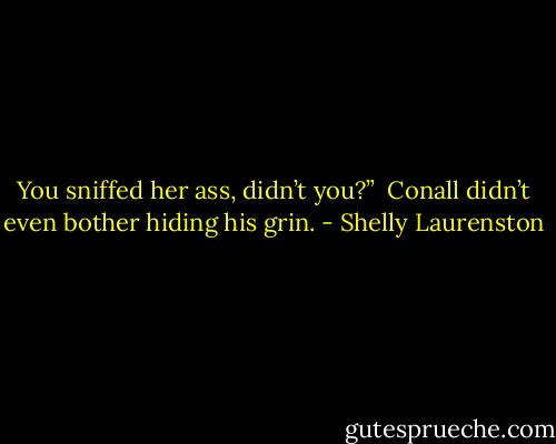 You sniffed her ass, didn’t you?”<br /><br />Conall didn’t even bother hiding his grin. - Shelly Laurenston