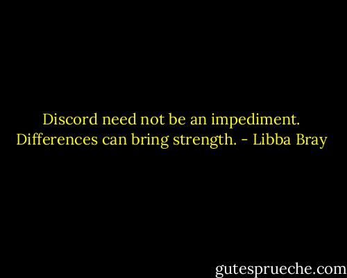 Discord need not be an impediment. Differences can bring strength. - Libba Bray