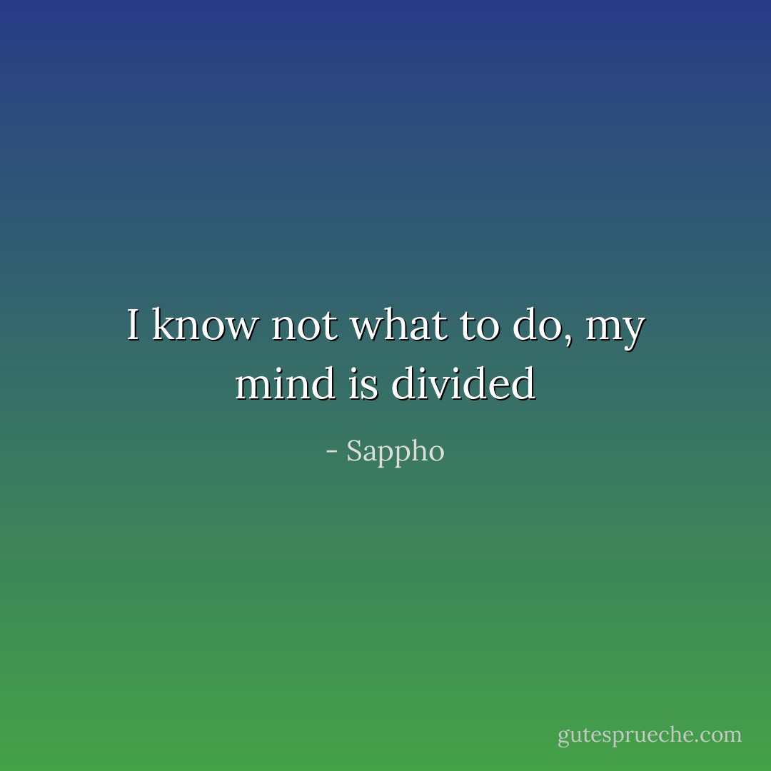 I know not what to do, my mind is divided - Sappho
