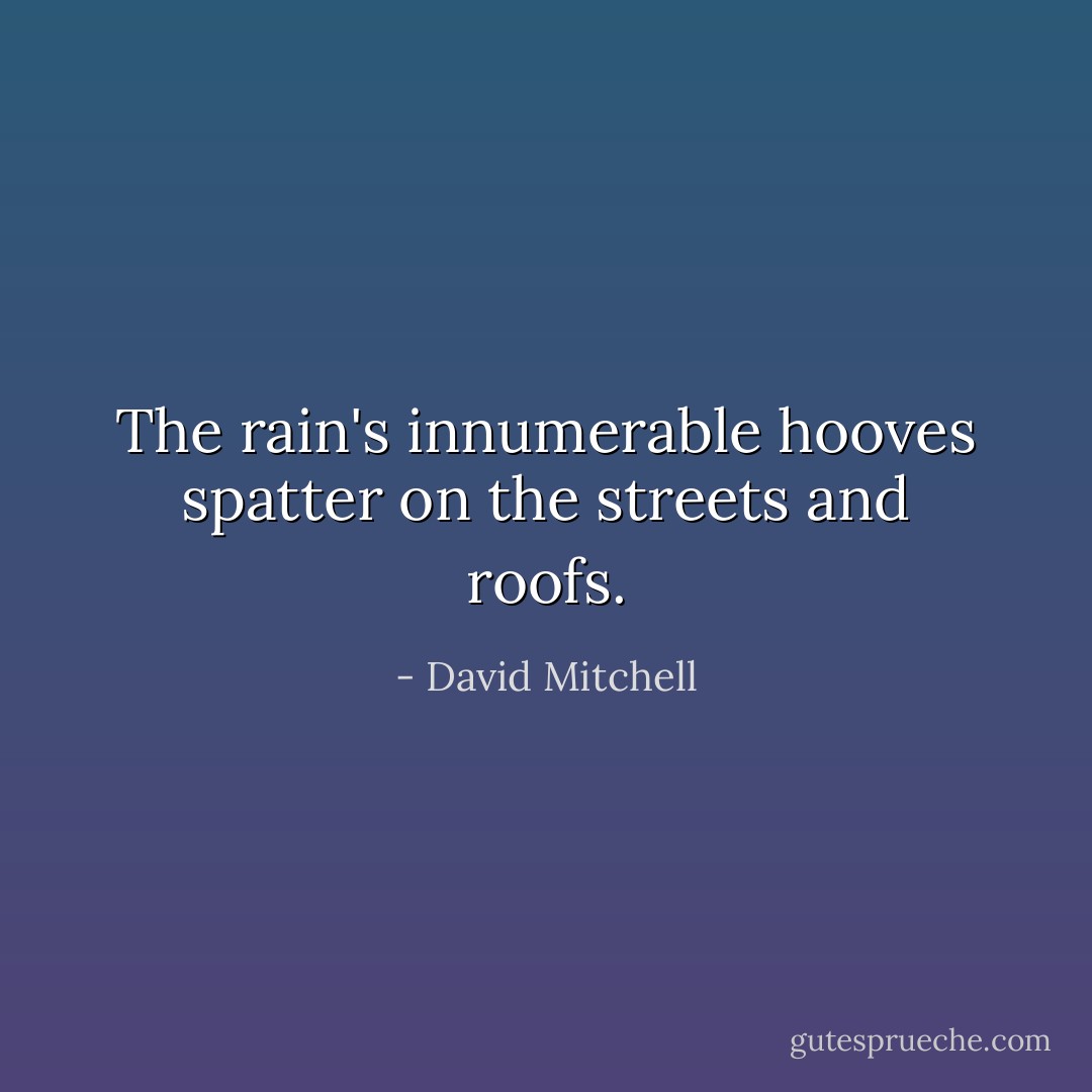 The rain's innumerable hooves spatter on the streets and roofs. - David Mitchell