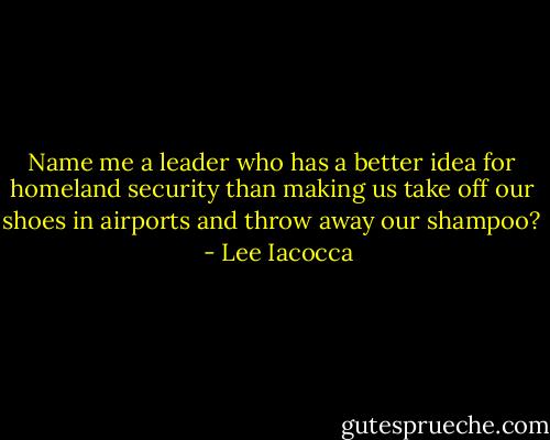 Name me a leader who has a better idea for homeland security than making us take off our shoes in airports and throw away our shampoo?<br /><br /> - Lee Iacocca