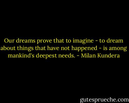 Our dreams prove that to imagine - to dream about things that have not happened - is among mankind's deepest needs. - Milan Kundera