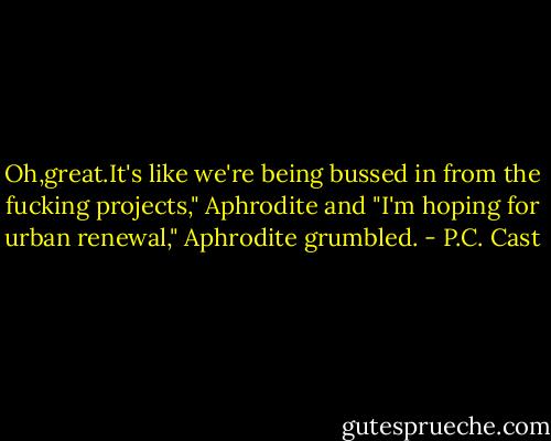 Oh,great.It's like we're being bussed in from the fucking projects," Aphrodite and "I'm hoping for urban renewal," Aphrodite grumbled. - P.C. Cast