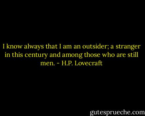 I know always that I am an outsider; a stranger in this century and among those who are still men. - H.P. Lovecraft