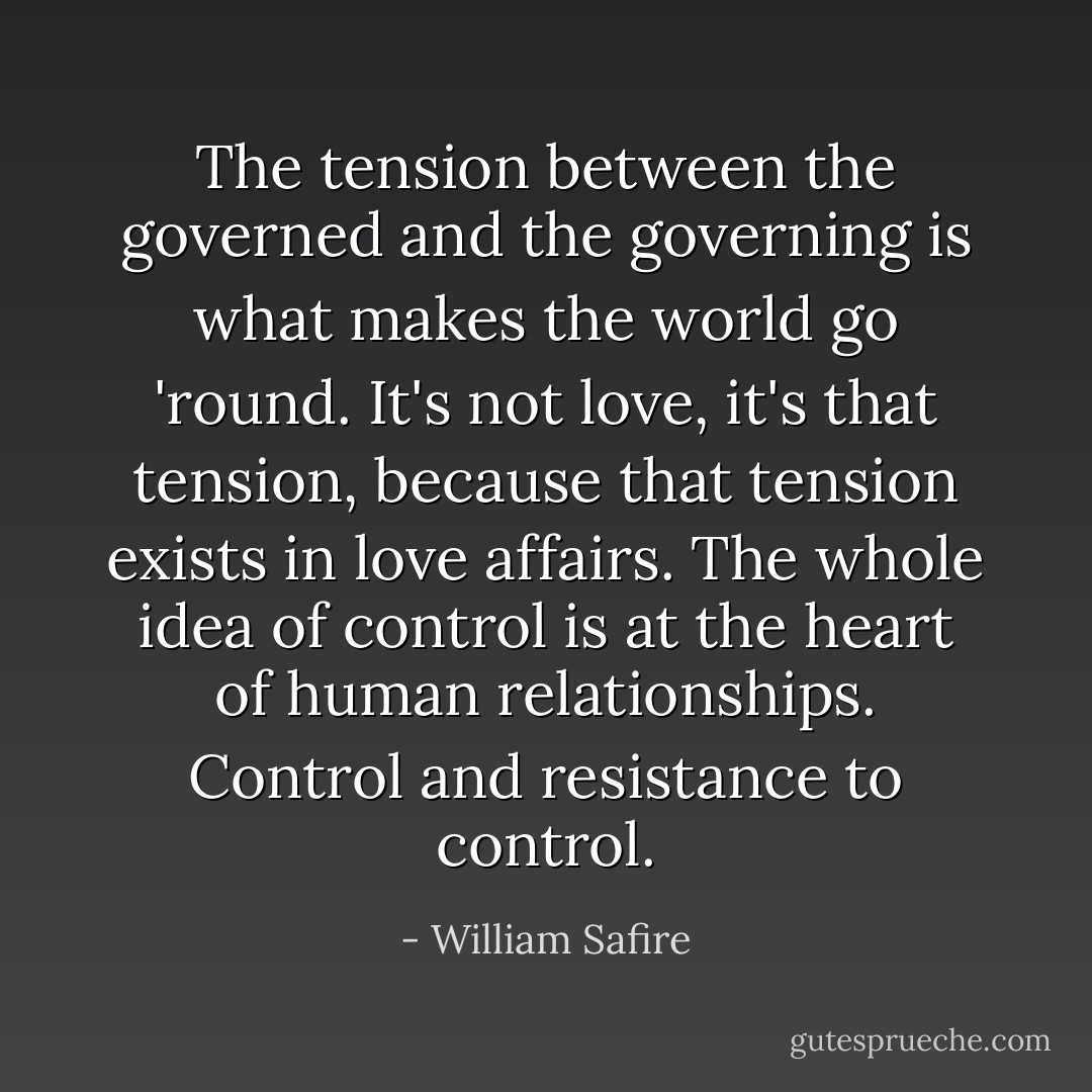 The tension between the governed and the governing is what makes the world go 'round. It's not love, it's that tension, because that tension exists in love affairs. The whole idea of control is at the heart of human relationships. Control and resistance to control. - William Safire