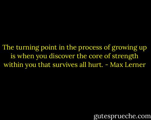 The turning point in the process of growing up is when you discover the core of strength within you that survives all hurt. - Max Lerner