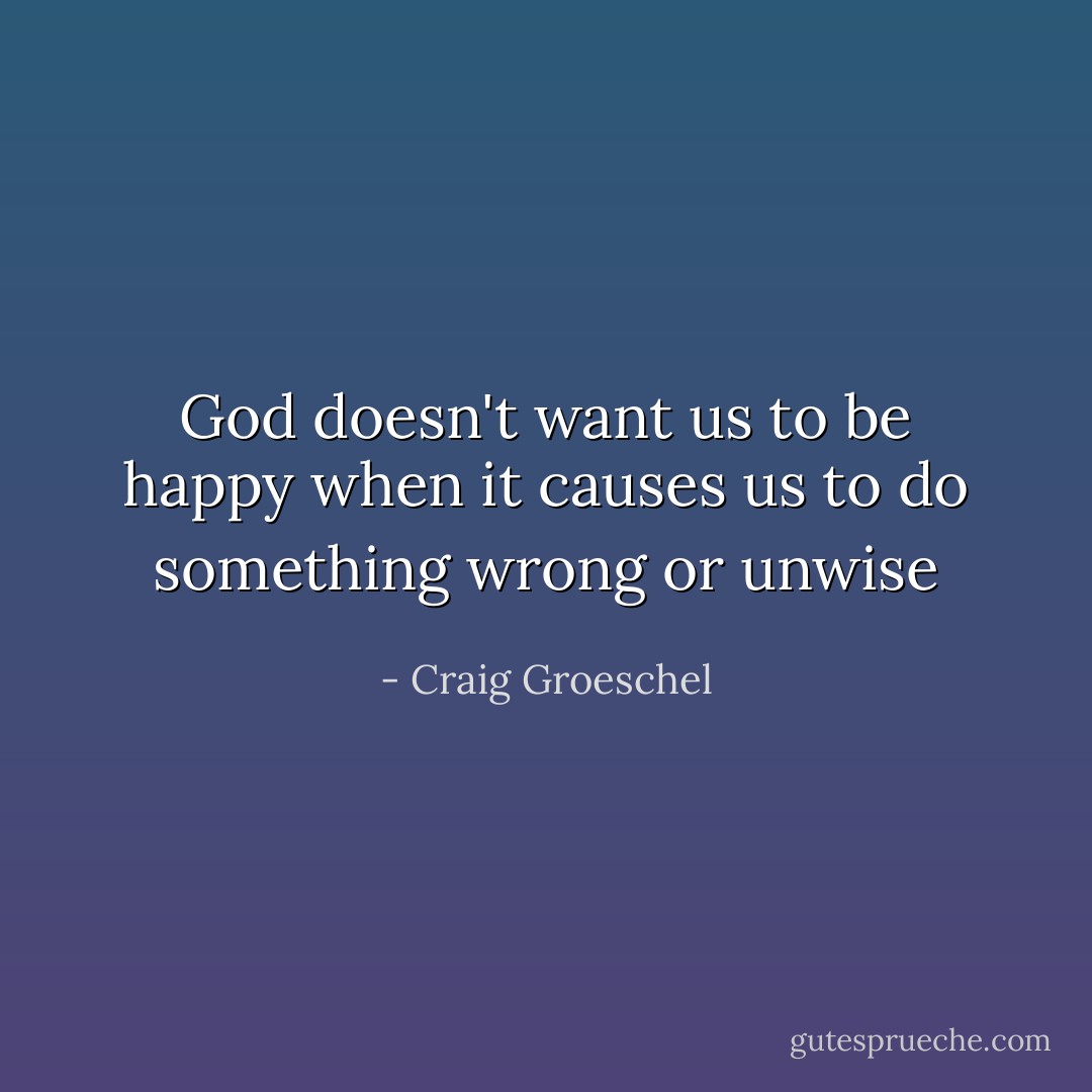 God doesn't want us to be happy when it causes us to do something wrong or unwise - Craig Groeschel
