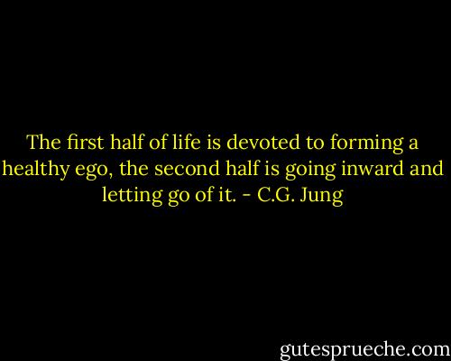 The first half of life is devoted to forming a healthy ego, the second half is going inward and letting go of it. - C.G. Jung
