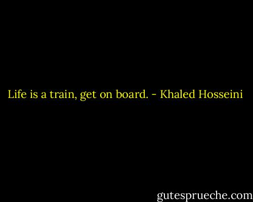 Life is a train, get on board. - Khaled Hosseini