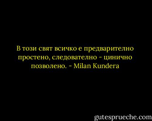 В този свят всичко е предварително простено, следователно - цинично позволено. - Milan Kundera